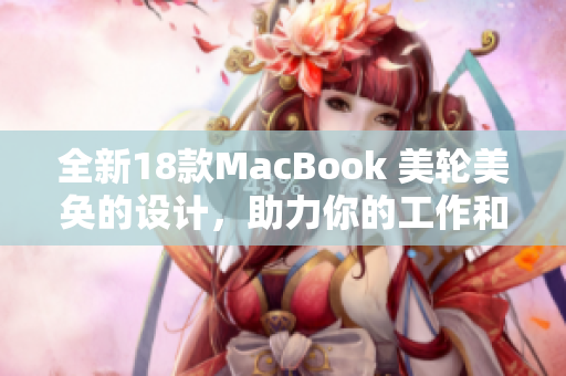 全新18款MacBook 美轮美奂的设计，助力你的工作和娱乐