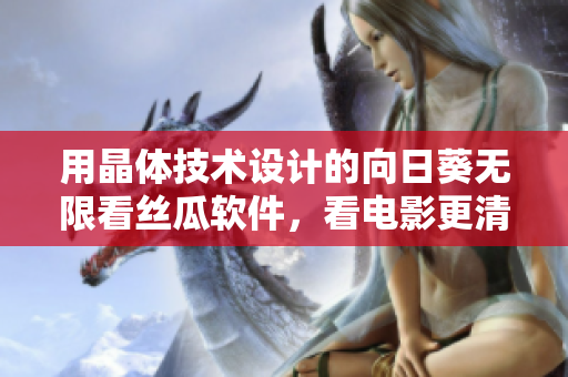 用晶体技术设计的向日葵无限看丝瓜软件，看电影更清晰。