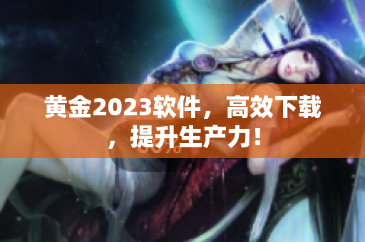 黄金2023软件，高效下载，提升生产力！