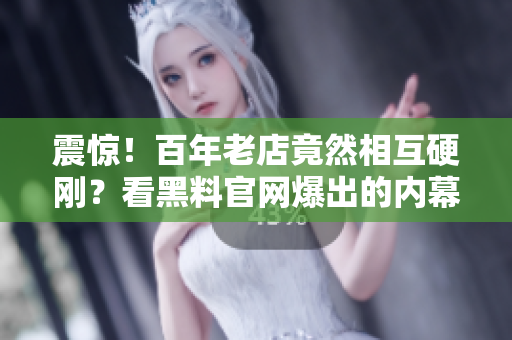 震惊！百年老店竟然相互硬刚？看黑料官网爆出的内幕！