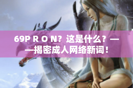 69P R O N？这是什么？——揭密成人网络新词！