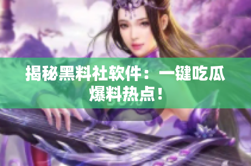 揭秘黑料社软件：一键吃瓜爆料热点！