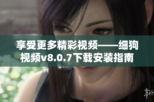 享受更多精彩视频——细狗视频v8.0.7下载安装指南