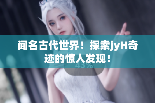 闻名古代世界！探索jyH奇迹的惊人发现！