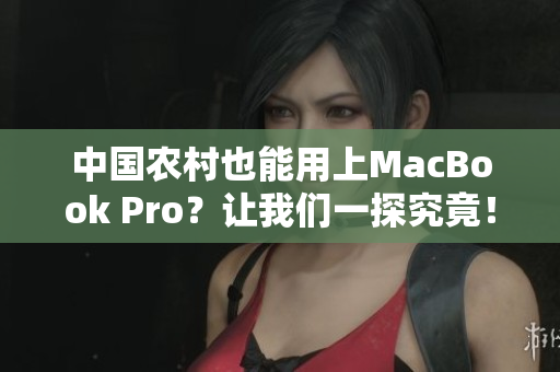 中国农村也能用上MacBook Pro？让我们一探究竟！