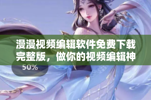 漫漫视频编辑软件免费下载完整版，做你的视频编辑神器！