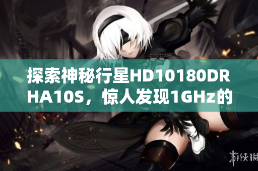 探索神秘行星HD10180DRHA10S，惊人发现1GHz的速度！