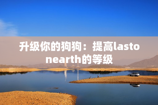 升级你的狗狗：提高lastonearth的等级