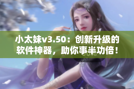 小太妹v3.50：创新升级的软件神器，助你事半功倍！