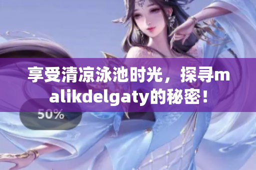 享受清凉泳池时光，探寻malikdelgaty的秘密！