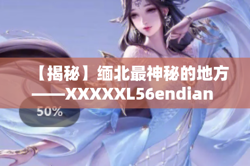 【揭秘】缅北最神秘的地方——XXXXXL56endian ！