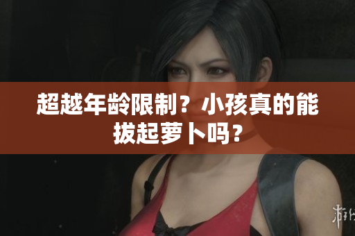 超越年龄限制？小孩真的能拔起萝卜吗？
