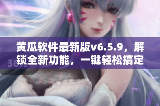 黄瓜软件最新版v6.5.9，解锁全新功能，一键轻松搞定常见软件问题！