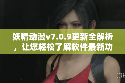 妖精动漫v7.0.9更新全解析，让您轻松了解软件最新功能！