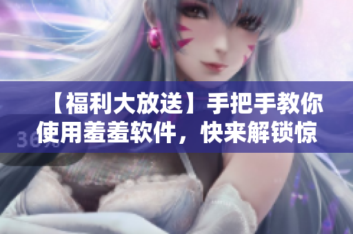 【福利大放送】手把手教你使用羞羞软件，快来解锁惊艳体验