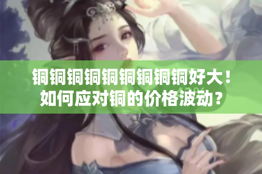 铜铜铜铜铜铜铜铜铜好大！如何应对铜的价格波动？