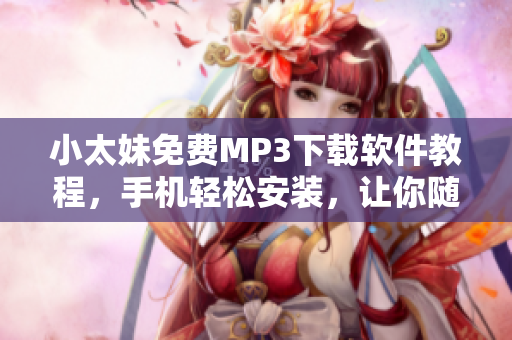 小太妹免费MP3下载软件教程，手机轻松安装，让你随时听音乐