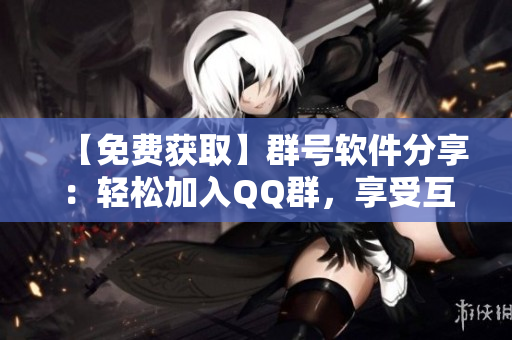 【免费获取】群号软件分享：轻松加入QQ群，享受互联网精彩！