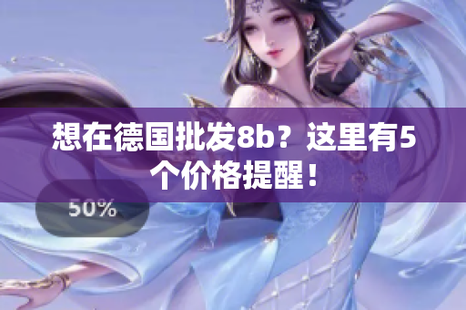想在德国批发8b？这里有5个价格提醒！