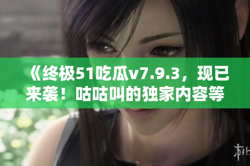 《终极51吃瓜v7.9.3，现已来袭！咕咕叫的独家内容等你来撩~》