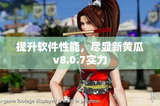 提升软件性能，尽显新黄瓜v8.0.7实力