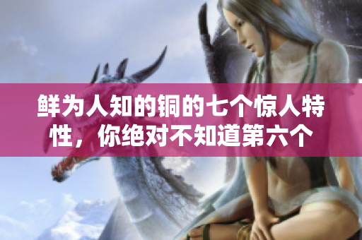 鲜为人知的铜的七个惊人特性，你绝对不知道第六个