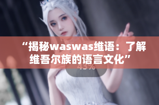 “揭秘waswas维语：了解维吾尔族的语言文化”