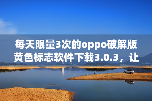 每天限量3次的oppo破解版黄色标志软件下载3.0.3，让你轻松享受全新软件体验！
