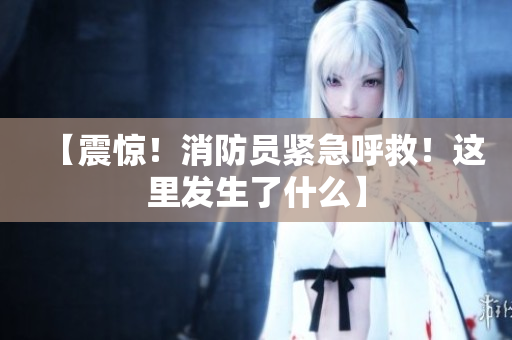 【震惊！消防员紧急呼救！这里发生了什么】