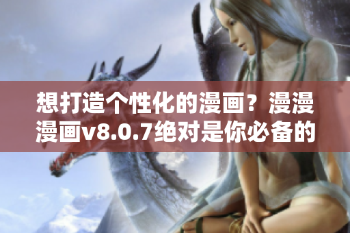 想打造个性化的漫画？漫漫漫画v8.0.7绝对是你必备的软件！
