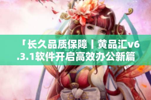 「长久品质保障丨黄品汇v6.3.1软件开启高效办公新篇章」