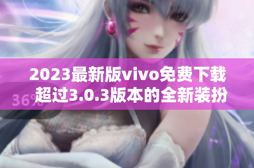 2023最新版vivo免费下载  超过3.0.3版本的全新装扮等你来体验