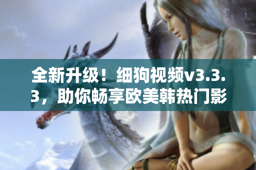 全新升级！细狗视频v3.3.3，助你畅享欧美韩热门影视资源