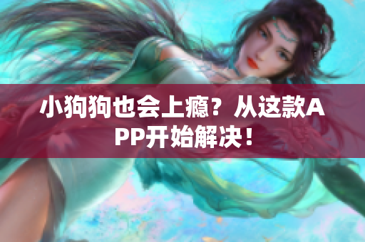 小狗狗也会上瘾？从这款APP开始解决！