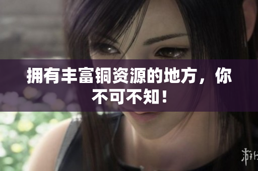 拥有丰富铜资源的地方，你不可不知！