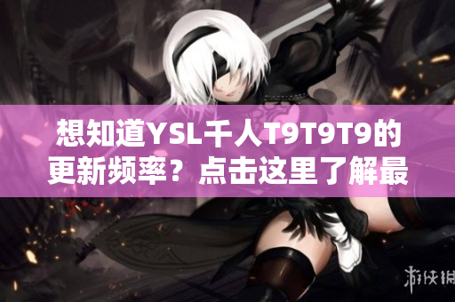 想知道YSL千人T9T9T9的更新频率？点击这里了解最新消息！