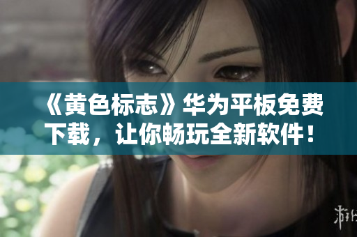 《黄色标志》华为平板免费下载，让你畅玩全新软件！