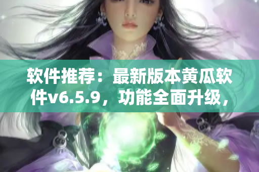 软件推荐：最新版本黄瓜软件v6.5.9，功能全面升级，助你轻松解决视频下载问题！