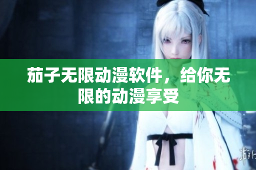 茄子无限动漫软件，给你无限的动漫享受