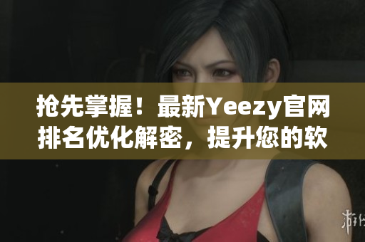 抢先掌握！最新Yeezy官网排名优化解密，提升您的软件注册率！