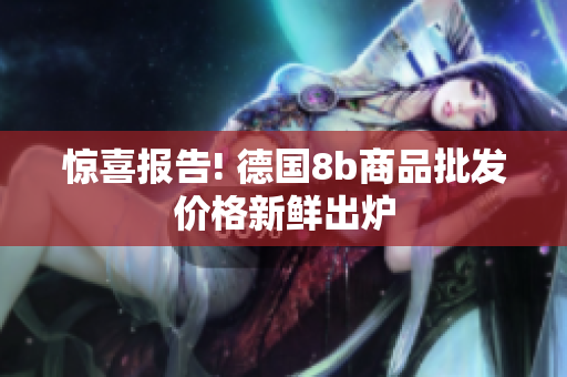 惊喜报告! 德国8b商品批发价格新鲜出炉