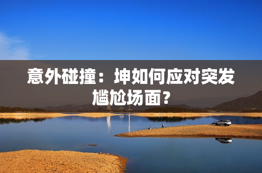 意外碰撞：坤如何应对突发尴尬场面？