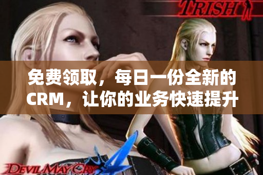 免费领取，每日一份全新的CRM，让你的业务快速提升