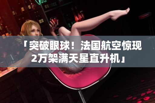 「突破眼球！法国航空惊现2万架满天星直升机」