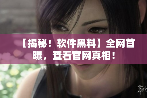 【揭秘！软件黑料】全网首曝，查看官网真相！