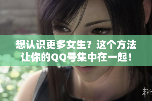 想认识更多女生？这个方法让你的QQ号集中在一起！