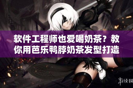 软件工程师也爱喝奶茶？教你用芭乐鸭脖奶茶发型打造程序员的日常！