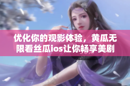 优化你的观影体验，黄瓜无限看丝瓜ios让你畅享美剧大片！