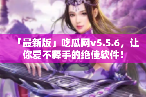 「最新版」吃瓜网v5.5.6，让你爱不释手的绝佳软件！