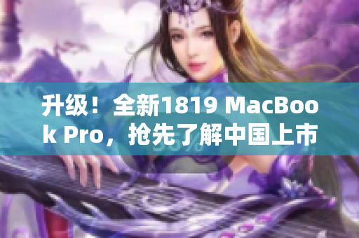 升级！全新1819 MacBook Pro，抢先了解中国上市信息！